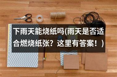 <h3>下雨天能烧纸吗(雨天是否适合燃烧纸张？这里有答案！)