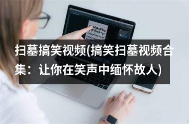 <h3>扫墓搞笑(搞笑扫墓合集：让你在笑声中缅怀故人)