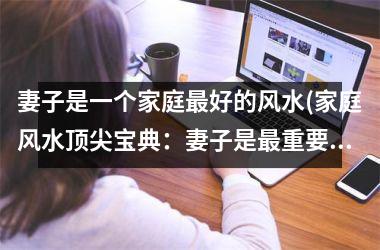 <h3>妻子是一个家庭好的风水(家庭风水顶尖宝典：妻子是重要的风水宝藏)