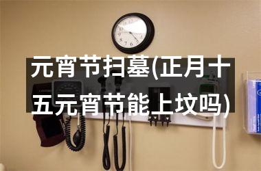 <h3>元宵节扫墓(正月十五元宵节能上坟吗)