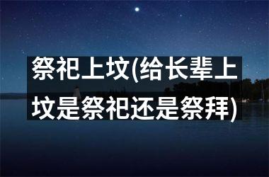 <h3>祭祀上坟(给长辈上坟是祭祀还是祭拜)