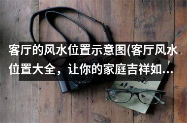 <h3>客厅的风水位置示意图(客厅风水位置大全，让你的家庭吉祥如意！)