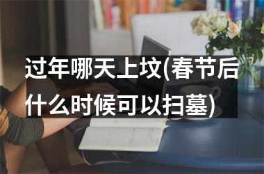<h3>过年哪天上坟(春节后什么时候可以扫墓)