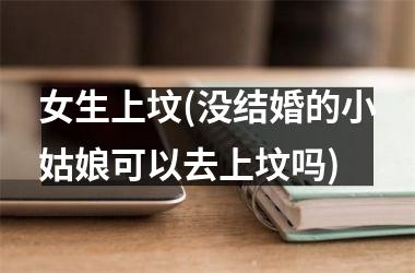 <h3>女生上坟(没结婚的小姑娘可以去上坟吗)