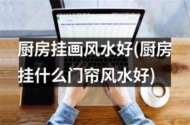 <h3>厨房挂画风水好(厨房挂什么门帘风水好)