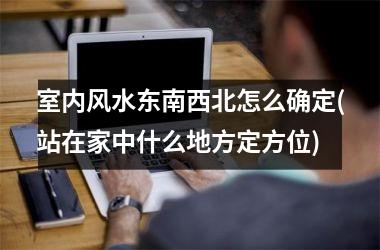 <h3>室内风水东南西北怎么确定(站在家中什么地方定方位)