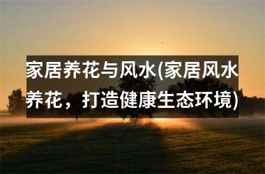 <h3>家居养花与风水(家居风水养花，打造健康生态环境)