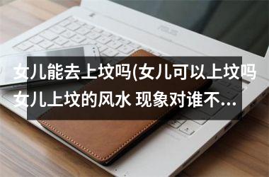 <h3>女儿能去上坟吗(女儿可以上坟吗女儿上坟的风水 现象对谁不好)
