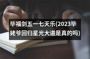 <h3>毕福剑五一七天乐(2025毕姥爷回归星光大道是真的吗)