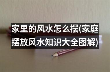 <h3>家里的风水怎么摆(家庭摆放风水知识大全图解)