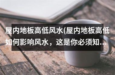 <h3>屋内地板高低风水(屋内地板高低如何影响风水，这是你必须知道的！)