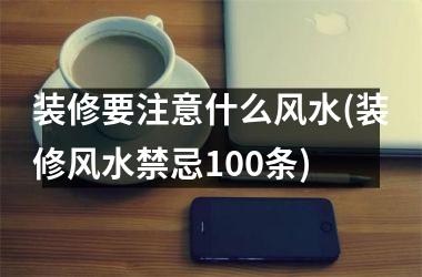 <h3>装修要注意什么风水(装修风水禁忌100条)