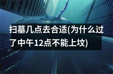 扫墓几点去合适(为什么过了中午12点不能上坟)