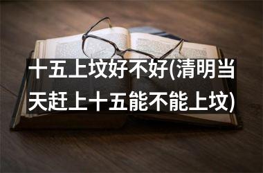 十五上坟好不好(清明当天赶上十五能不能上坟)