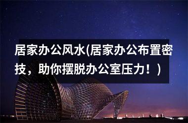 <h3>居家办公风水(居家办公布置密技，助你摆脱办公室压力！)