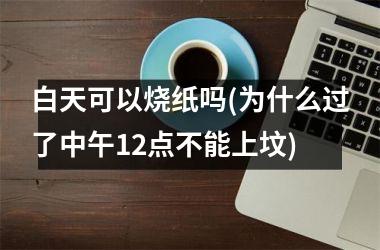 白天可以烧纸吗(为什么过了中午12点不能上坟)
