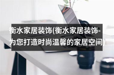 衡水家居装饰(衡水家居装饰-为您打造时尚温馨的家居空间)