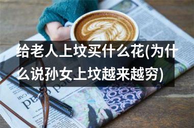 <h3>给老人上坟买什么花(为什么说孙女上坟越来越穷)