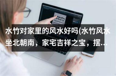 水竹对家里的风水好吗(水竹风水坐北朝南，家宅吉祥之宝，摆件摆设讲究摆放，招财旺运宜选购。)
