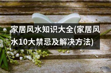 <h3>家居风水知识大全(家居风水10大禁忌及解决方法)