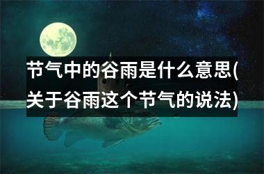 <h3>节气中的谷雨是什么意思(关于谷雨这个节气的说法)