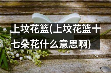 <h3>上坟花篮(上坟花篮十七朵花什么意思啊)