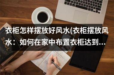 <h3>衣柜怎样摆放好风水(衣柜摆放风水：如何在家中布置衣柜达到佳效果？)