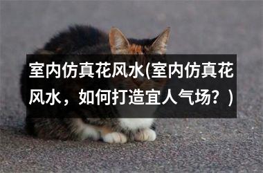 <h3>室内仿真花风水(室内仿真花风水，如何打造宜人气场？)