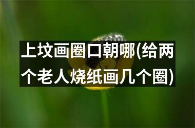 上坟画圈口朝哪(给两个老人烧纸画几个圈)