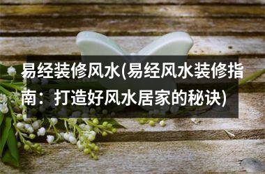 <h3>易经装修风水(易经风水装修指南：打造好风水居家的秘诀)