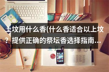 上坟用什么香(什么香适合以上坟？提供正确的祭坛香选择指南)