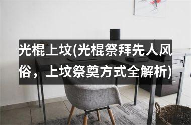 光棍上坟(光棍祭拜先人风俗，上坟祭奠方式全解析)