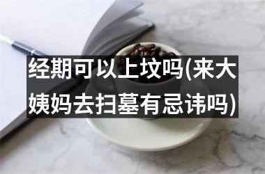 经期可以上坟吗(来大姨妈去扫墓有忌讳吗)