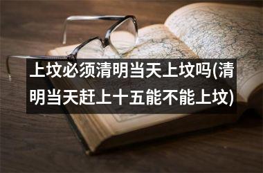 <h3>上坟必须清明当天上坟吗(清明当天赶上十五能不能上坟)