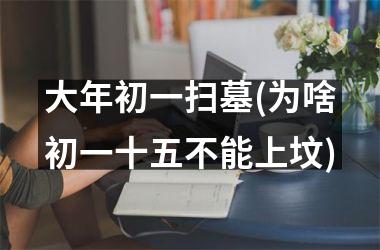 <h3>大年初一扫墓(为啥初一十五不能上坟)