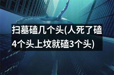 <h3>扫墓磕几个头(人死了磕4个头上坟就磕3个头)