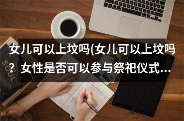 <h3>女儿可以上坟吗(女儿可以上坟吗？女性是否可以参与祭祀仪式？)