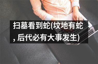 <h3>扫墓看到蛇(坟地有蛇 , 后代必有大事发生)