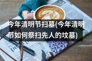<h3>今年清明节扫墓(今年清明节如何祭扫先人的坟墓)