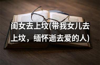 <h3>闺女去上坟(带我女儿去上坟，缅怀逝去爱的人)