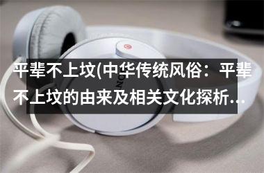 平辈不上坟(中华传统风俗：平辈不上坟的由来及相关文化探析)