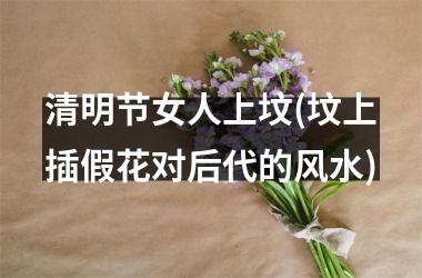清明节女人上坟(坟上插假花对后代的风水)