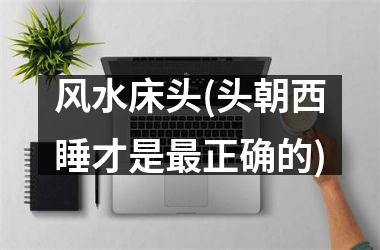 风水床头(头朝西睡才是正确的)