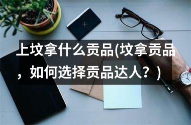 <h3>上坟拿什么贡品(坟拿贡品，如何选择贡品达人？)
