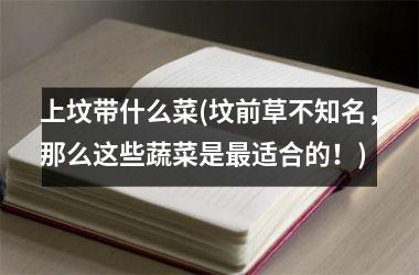 <h3>上坟带什么菜(坟前草不知名，那么这些蔬菜是适合的！)