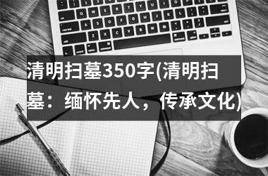 清明扫墓350字(清明扫墓：缅怀先人，传承文化)