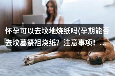 <h3>怀孕可以去坟地烧纸吗(孕期能否去坟墓祭祖烧纸？注意事项！)