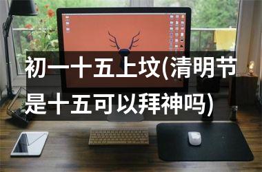 <h3>初一十五上坟(清明节是十五可以拜神吗)