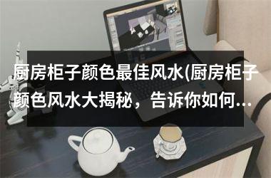 <h3>厨房柜子颜色佳风水(厨房柜子颜色风水大揭秘，告诉你如何选择佳颜色！)