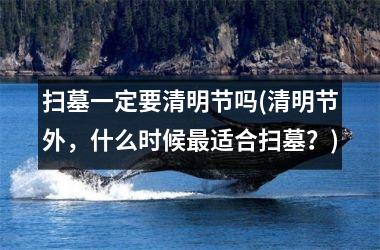 <h3>扫墓一定要清明节吗(清明节外，什么时候适合扫墓？)